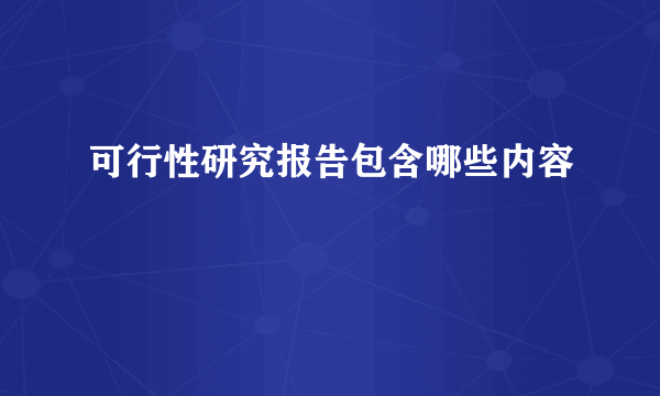 可行性研究报告包含哪些内容