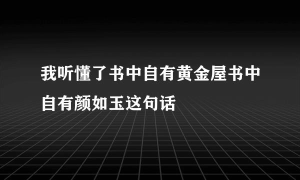 我听懂了书中自有黄金屋书中自有颜如玉这句话