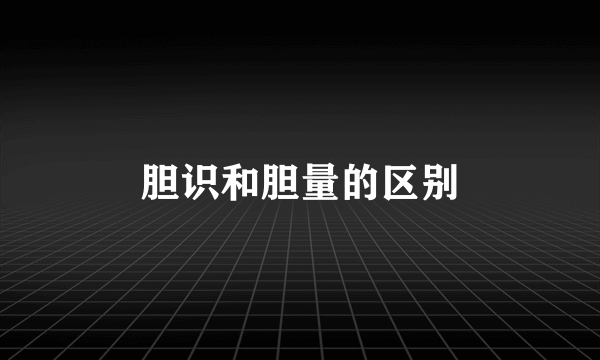 胆识和胆量的区别