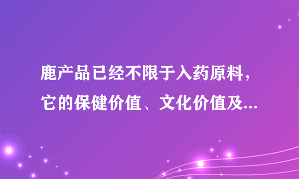 鹿产品已经不限于入药原料，它的保健价值、文化价值及其他作用也逐渐显现出来，