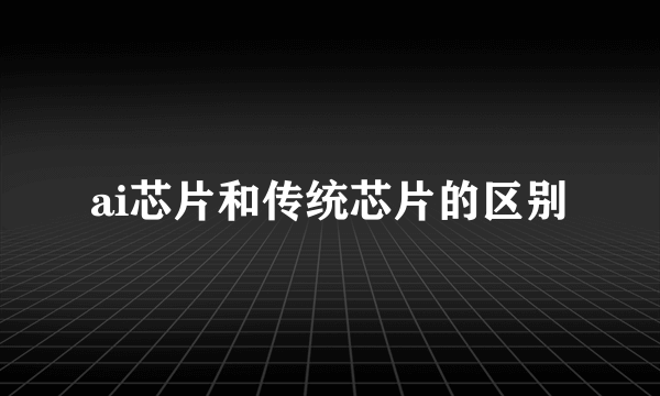 ai芯片和传统芯片的区别