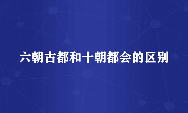 六朝古都和十朝都会的区别