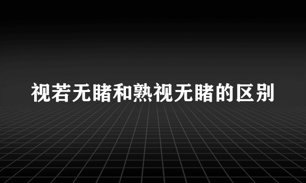 视若无睹和熟视无睹的区别