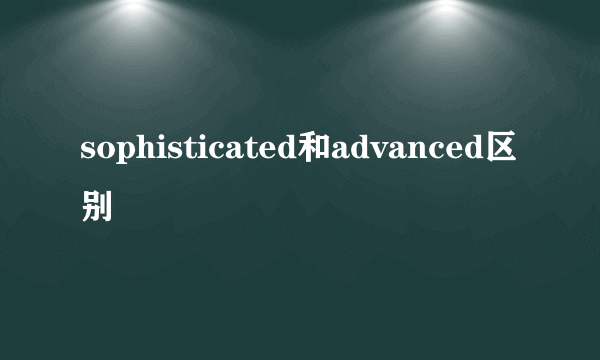 sophisticated和advanced区别