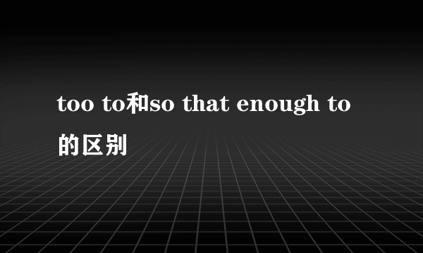 too to和so that enough to的区别