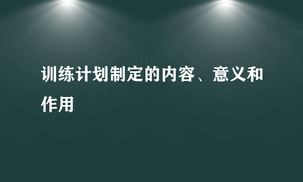 训练计划制定的内容、意义和作用
