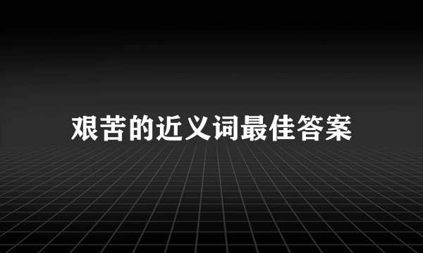 艰苦的近义词最佳答案