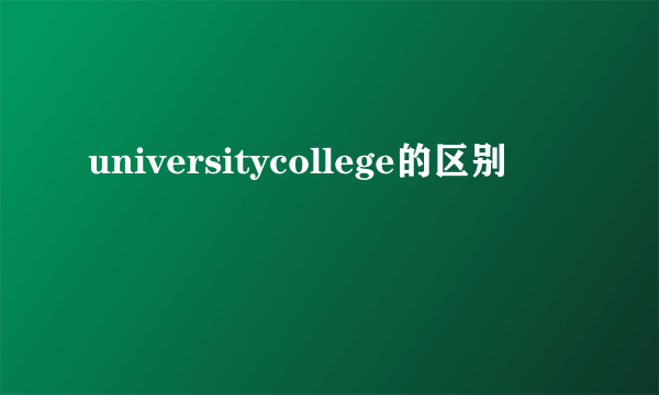 universitycollege的区别