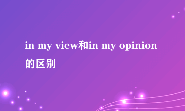 in my view和in my opinion的区别