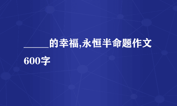 _____的幸福,永恒半命题作文600字