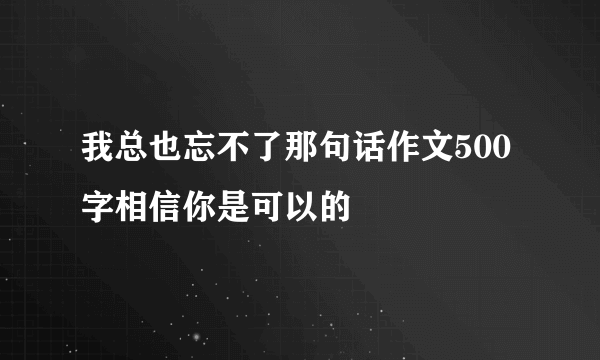 我总也忘不了那句话作文500字相信你是可以的