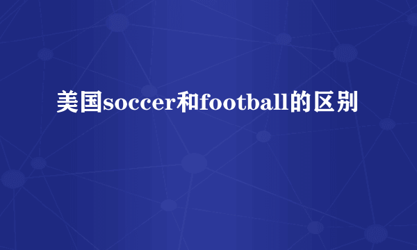 美国soccer和football的区别