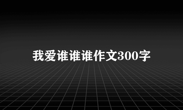 我爱谁谁谁作文300字