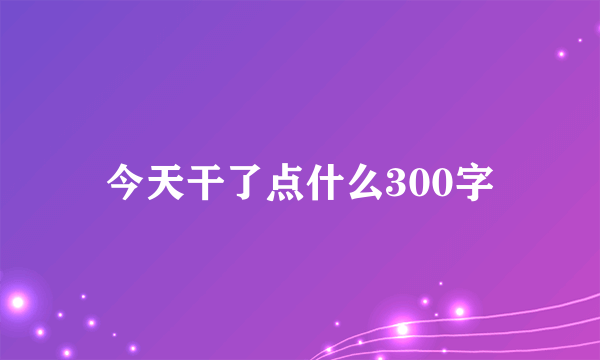 今天干了点什么300字