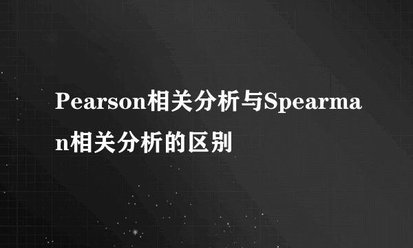 Pearson相关分析与Spearman相关分析的区别