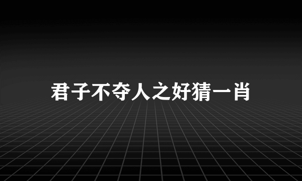 君子不夺人之好猜一肖