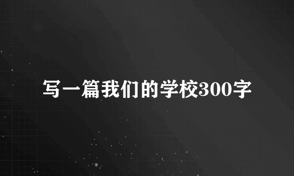 写一篇我们的学校300字
