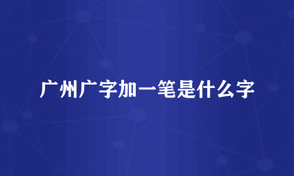 广州广字加一笔是什么字