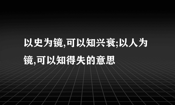 以史为镜,可以知兴衰;以人为镜,可以知得失的意思
