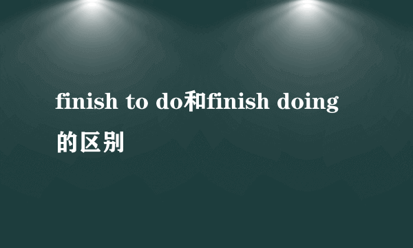 finish to do和finish doing的区别