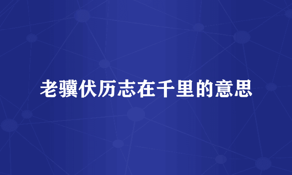 老骥伏历志在千里的意思