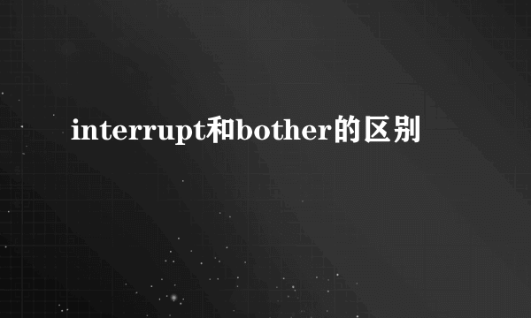 interrupt和bother的区别