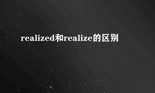 realized和realize的区别