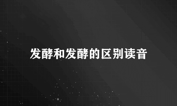 发酵和发酵的区别读音