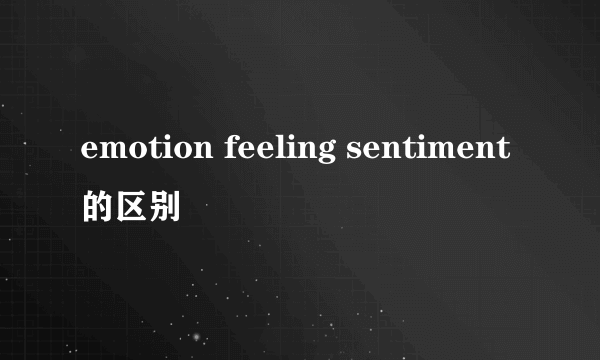 emotion feeling sentiment的区别