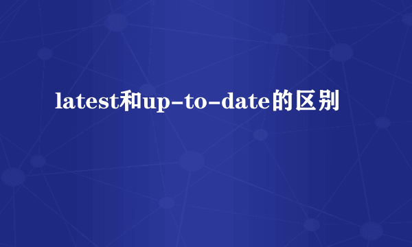 latest和up-to-date的区别