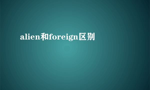 alien和foreign区别