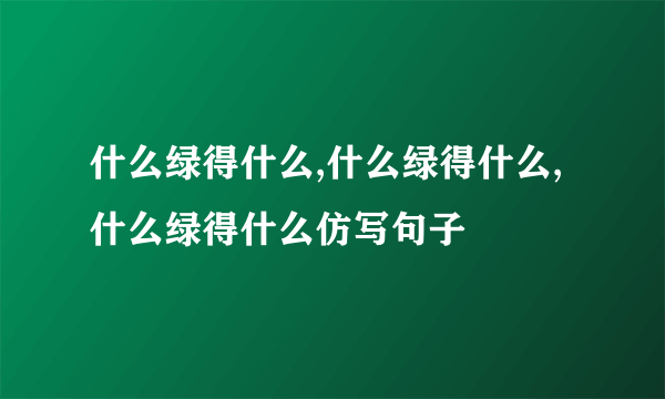 什么绿得什么,什么绿得什么,什么绿得什么仿写句子