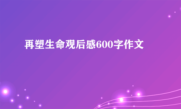 再塑生命观后感600字作文