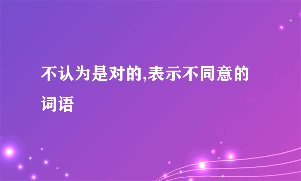 不认为是对的,表示不同意的词语