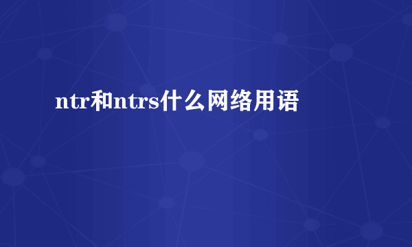 ntr和ntrs什么网络用语