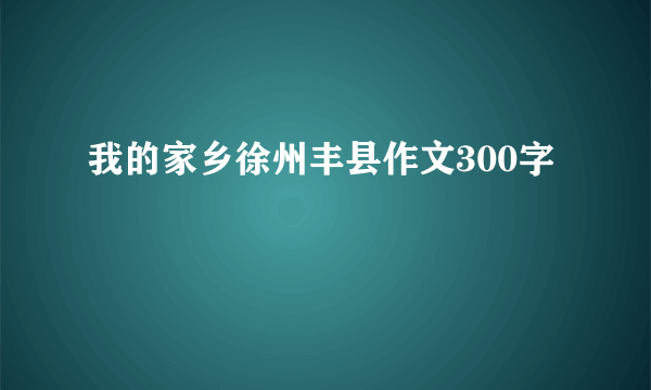 我的家乡徐州丰县作文300字