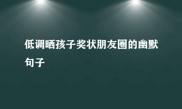 低调晒孩子奖状朋友圈的幽默句子