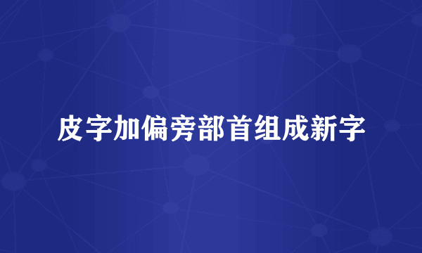 皮字加偏旁部首组成新字