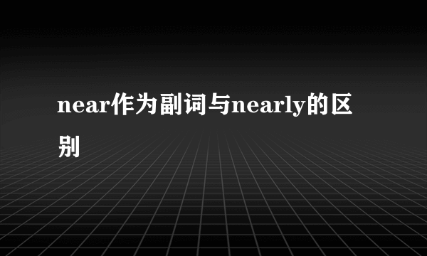 near作为副词与nearly的区别