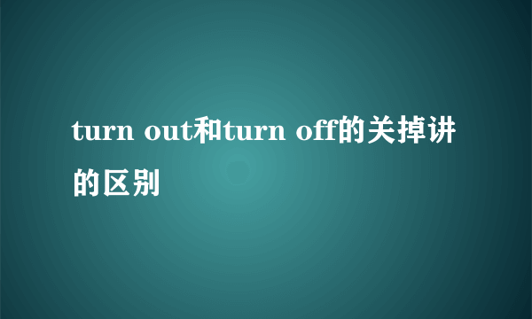 turn out和turn off的关掉讲的区别
