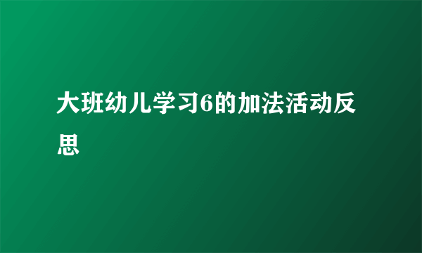 大班幼儿学习6的加法活动反思