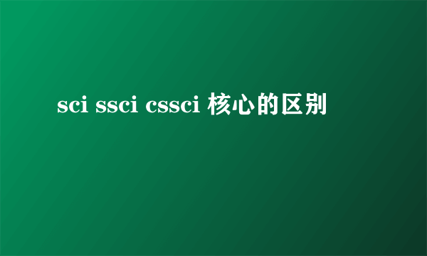 sci ssci cssci 核心的区别
