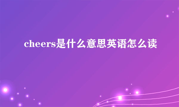 cheers是什么意思英语怎么读