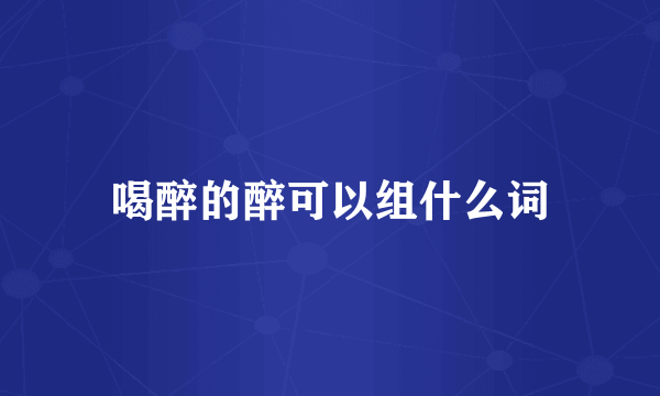 喝醉的醉可以组什么词