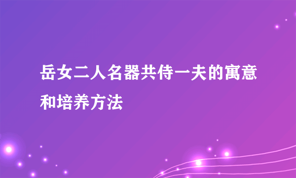 岳女二人名器共侍一夫的寓意和培养方法