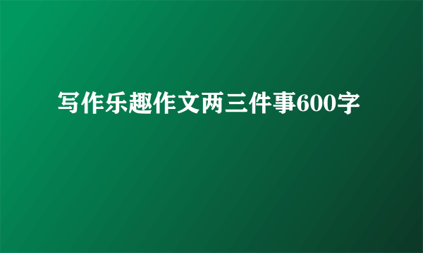 写作乐趣作文两三件事600字