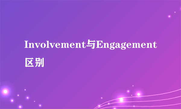 Involvement与Engagement区别