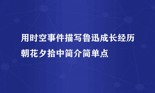 用时空事件描写鲁迅成长经历朝花夕拾中简介简单点