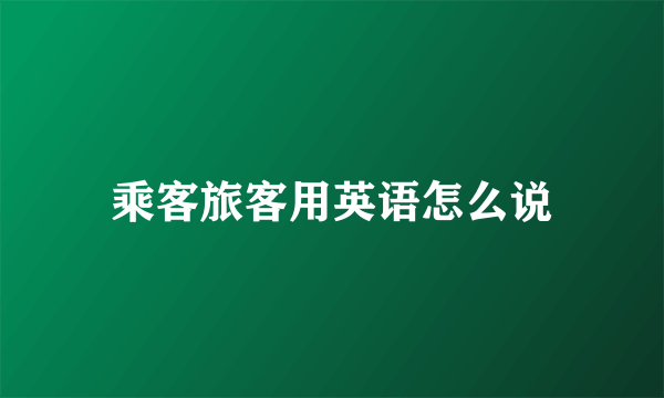 乘客旅客用英语怎么说