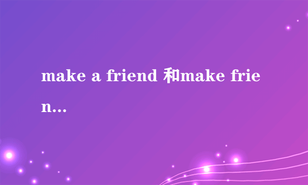 make a friend 和make friends的区别